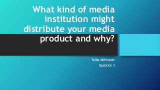 What kind of media
institution might
distribute your media
product and why?
Taiba Mehmood
Question 3

 