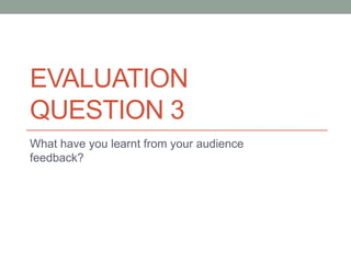 EVALUATION
QUESTION 3
What have you learnt from your audience
feedback?

 