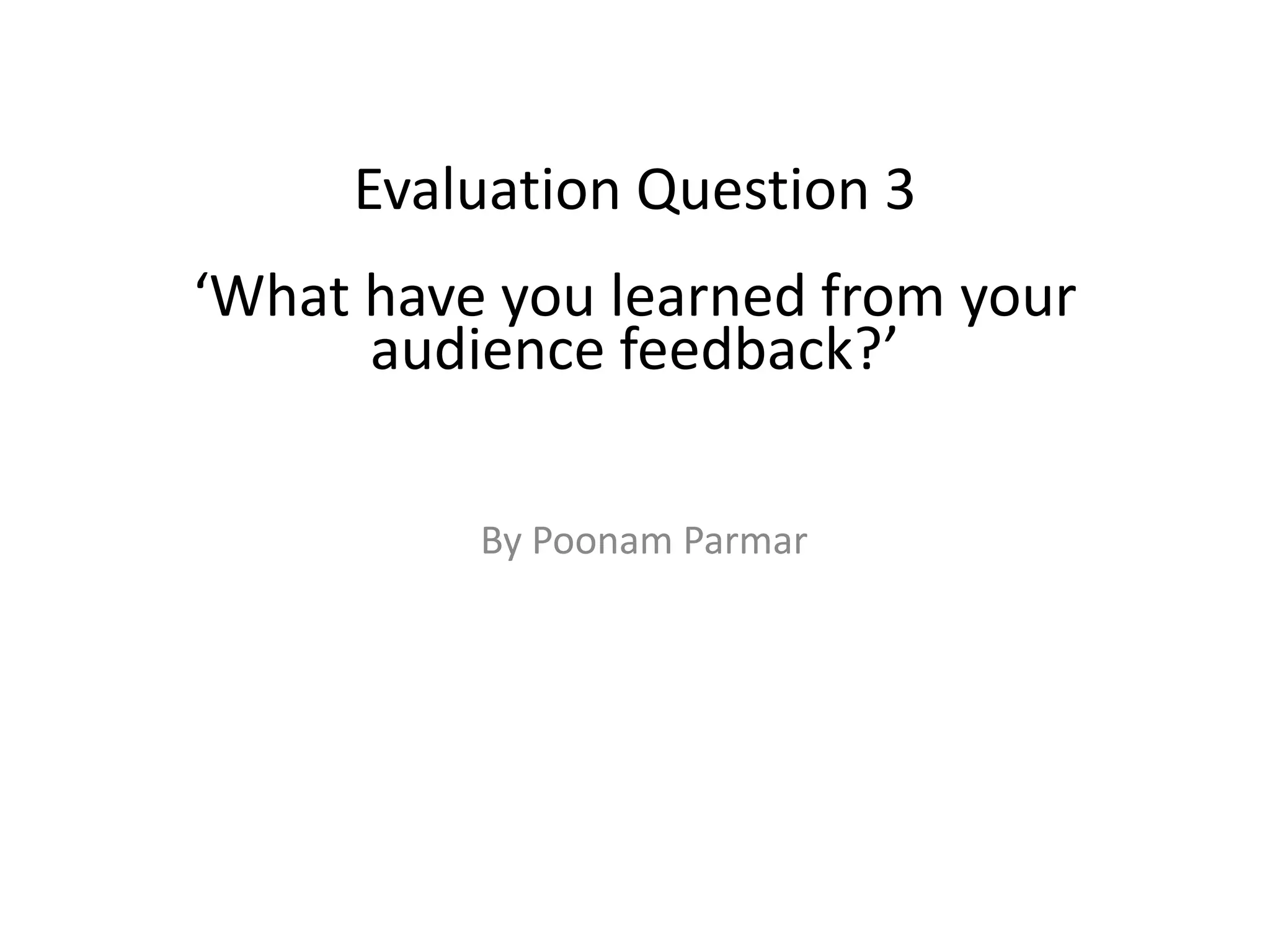 Evaluation Question 3
‘What have you learned from your
audience feedback?’
By Poonam Parmar

 