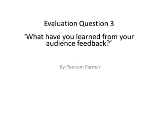 Evaluation Question 3

‘What have you learned from your
audience feedback?’
By Poonam Parmar

 