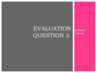 EVALUATION
QUESTION 3

By Mairah
Gorman

 