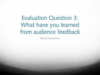 Evaluation Question 3:
What have you learned
from audience feedback
David Owootomo
 