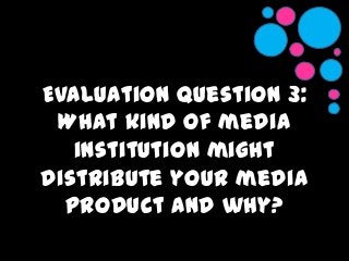 Evaluation Question 3:
What kind of media
institution might
distribute your media
product and why?
 