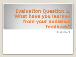 Evaluation Question 3:
What have you learned
from your audience
feedback?
Kris Leonard
 