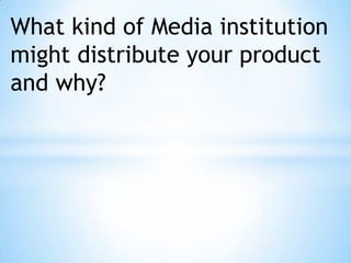 What kind of Media institution
might distribute your product
and why?
 