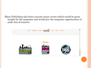 Blaze Publishing also hosts acoustic music events which would be great
insight for the magazine and would give the magazine opportunities to
make lots of contacts.
 