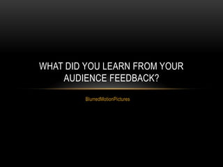 BlurredMotionPictures
WHAT DID YOU LEARN FROM YOUR
AUDIENCE FEEDBACK?
 