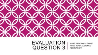 EVALUATION
QUESTION 3
WHAT HAVE YOU LEARNT
FROM YOUR AUDIENCE
FEEDBAKCK?
 