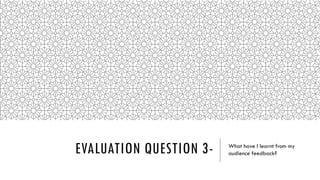 EVALUATION QUESTION 3- What have I learnt from my
audience feedback?
 