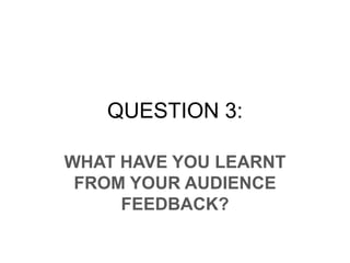 QUESTION 3:
WHAT HAVE YOU LEARNT
FROM YOUR AUDIENCE
FEEDBACK?
 