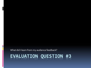 EVALUATION QUESTION #3
What did I learn from my audience feedback?
 