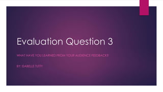 Evaluation Question 3
WHAT HAVE YOU LEARNED FROM YOUR AUDIENCE FEEDBACK?
BY: ISABELLE TUTTY
 