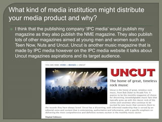  I think that the publishing company ‘IPC media’ would publish my
magazine as they also publish the NME magazine. They al...