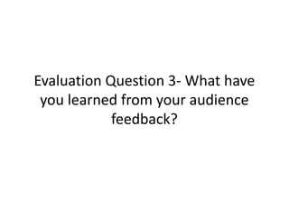 Evaluation Question 3- What have 
you learned from your audience 
feedback? 
 