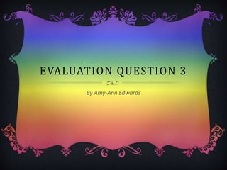 EVALUATION QUESTION 3
By Amy-Ann Edwards
 