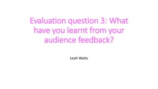 Evaluation question 3: What
have you learnt from your
audience feedback?
Leah Watts
 