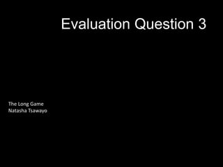 Evaluation Question 3
The Long Game
Natasha Tsawayo
 
