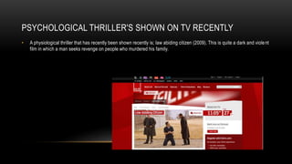 PSYCHOLOGICAL THRILLER'S SHOWN ON TV RECENTLY
• A physiological thriller that has recently been shown recently is; law abiding citizen (2009). This is quite a dark and violent
film in which a man seeks revenge on people who murdered his family.
 