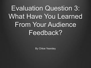 Evaluation Question 3:
What Have You Learned
From Your Audience
Feedback?
By Chloe Yearsley
 