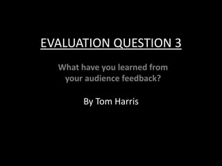 EVALUATION QUESTION 3
By Tom Harris
What have you learned from
your audience feedback?
 