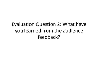 Evaluation Question 2: What have
you learned from the audience
feedback?
 