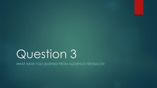 Question 3
WHAT HAVE YOU LEARNED FROM AUDIENCE FEEDBACK?
 