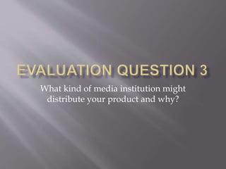 What kind of media institution might
distribute your product and why?
 