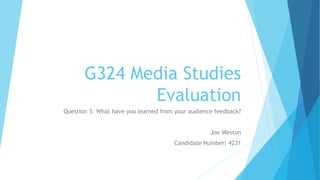 G324 Media Studies
Evaluation
Question 3: What have you learned from your audience feedback?
Joe Weston
Candidate Number: 4231
 
