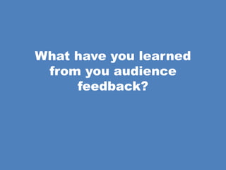 What have you learned
from you audience
feedback?
 