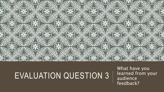 EVALUATION QUESTION 3
What have you
learned from your
audience
feedback?
 