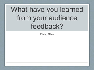 What have you learned
from your audience
feedback?
Eloise Clark
 