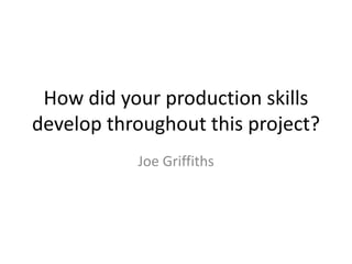 How did your production skills
develop throughout this project?
Joe Griffiths
 