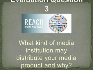 What kind of media
institution may
distribute your media
product and why?
 