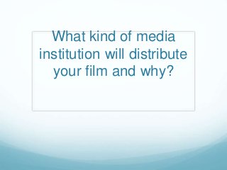 What kind of media
institution will distribute
your film and why?
 