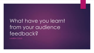 What have you learnt
from your audience
feedback?
LAUREN COLES
 