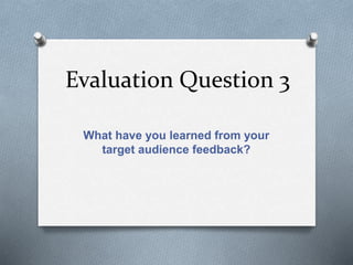 Evaluation Question 3
What have you learned from your
target audience feedback?
 