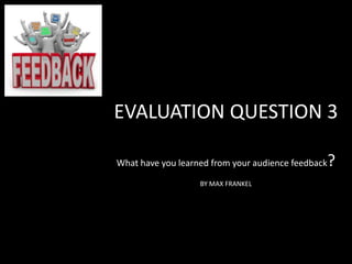 EVALUATION QUESTION 3
What have you learned from your audience feedback?
BY MAX FRANKEL
 