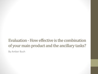 Evaluation- How effectiveis the combination
of yourmain productand the ancillary tasks?
By Amber Bush
 