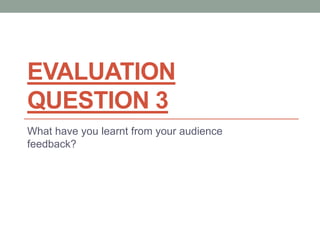 EVALUATION
QUESTION 3
What have you learnt from your audience
feedback?
 
