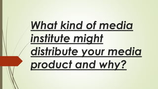 What kind of media
institute might
distribute your media
product and why?
 