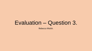 Evaluation – Question 3.
Rebecca Walsh.
 