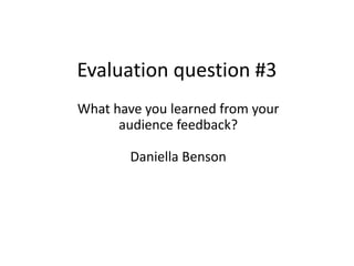 Evaluation question #3
What have you learned from your
audience feedback?
Daniella Benson
 
