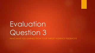 Evaluation
Question 3
WHAT HAVE YOU LEARNED FROM YOUR TARGET AUDIENCE FEEDBACK?
 