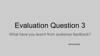 Evaluation Question 3
What have you learnt from audience feedback?
Jamie Dowds
 