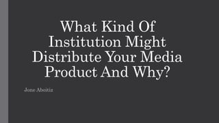 What Kind Of
Institution Might
Distribute Your Media
Product And Why?
Jone Aboitiz
 