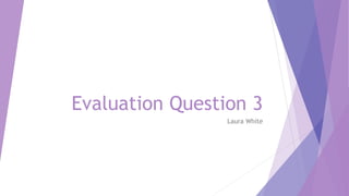 Evaluation Question 3
Laura White
 