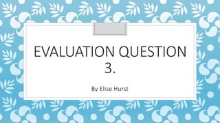 EVALUATION QUESTION
3.
By Elise Hurst
 