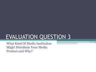 EVALUATION QUESTION 3
What Kind Of Media Institution
Might Distribute Your Media
Product and Why?
 