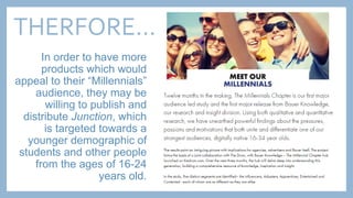THERFORE…
In order to have more
products which would
appeal to their “Millennials”
audience, they may be
willing to publish and
distribute Junction, which
is targeted towards a
younger demographic of
students and other people
from the ages of 16-24
years old.
 
