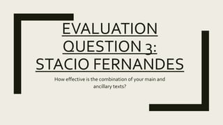 EVALUATION
QUESTION 2:
STACIO FERNANDES
How effective is the combination of your main and
ancillary texts?
 